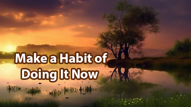 Make a Habit of Doing it Now